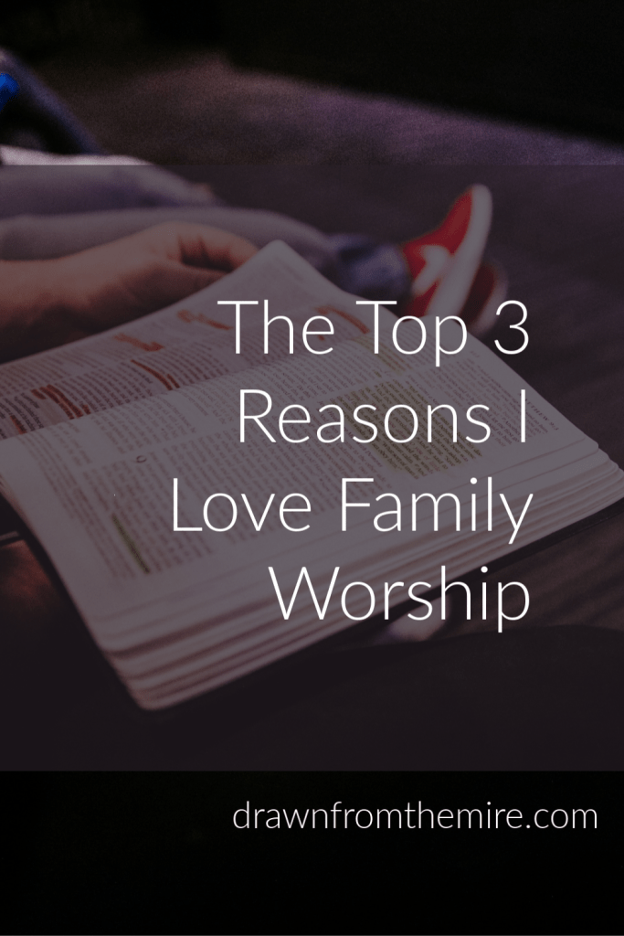 The top 3 reasons I love family worship - family worship from a woman's perspective - Drawn From the Mire